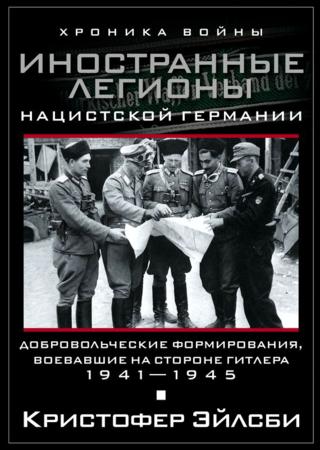 Иностранные легионы нацистской Германии. Добровольческие формирования, воевавшие на стороне Гитлера. 1941–1945