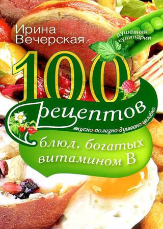 100 рецептов блюд, богатых витамином В. Вкусно, полезно, душевно, целебно