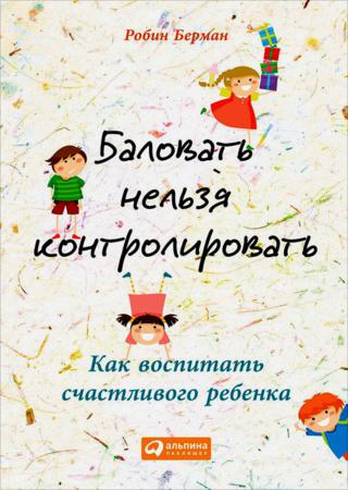 Баловать нельзя контролировать. Как воспитать счастливого ребенка