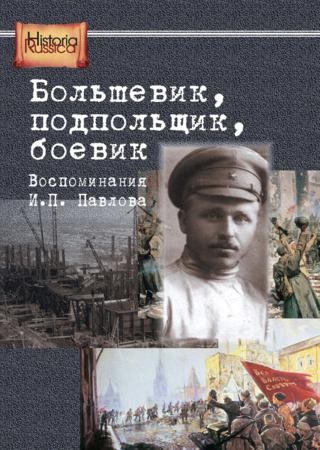 Большевик, подпольщик, боевик. Воспоминания И.П. Павлова