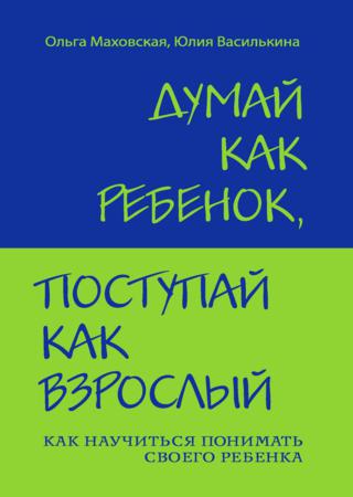 Думай как ребенок, поступай как взрослый. Как научиться понимать своего ребенка