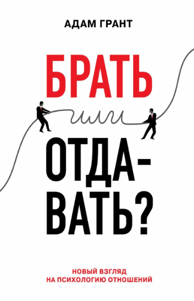 Адам Грант. Брать или отдавать? Новый взгляд на психологию отношений