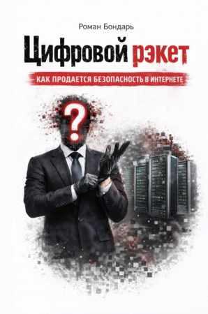 Роман Бондарь. Цифровой рэкет. Как продаётся безопасность в интернете