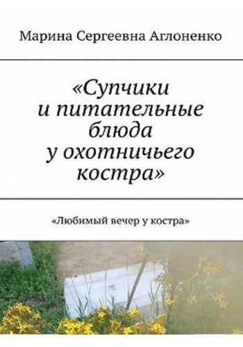 Марина Аглоненко. Супчики и питательные блюда у охотничьего костра