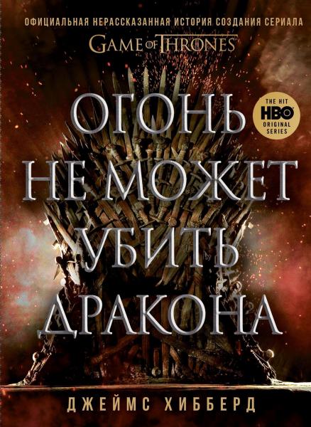 Джеймс Хибберд. Огонь не может убить дракона. Официальная нерассказанная история создания сериала «Игра престолов»