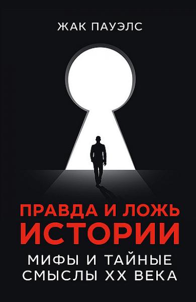 Жак Р. Пауэлс. Правда и ложь истории. Мифы и тайные смыслы ХХ века