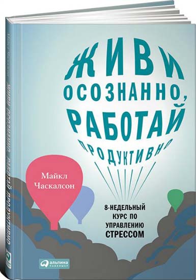 Майкл Часкалсон. Живи осознанно, работай продуктивно