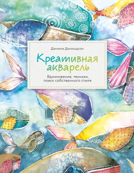 Даниэла Дональдсон. Креативная акварель. Вдохновение, техники, поиск собственного стиля