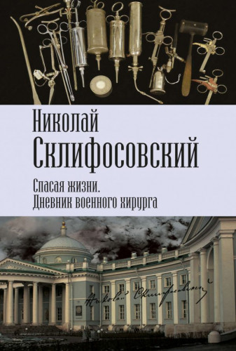 Николай Склифосовский. Спасая жизни. Дневник военного хирурга