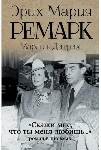 Эрих Мария Ремарк. «Скажи мне, что ты меня любишь…» роман в письмах