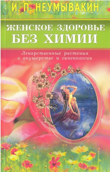 И.П. Неумывакин. Женское здоровье без химии. Лекарственные растения в акушерстве и гинекологии