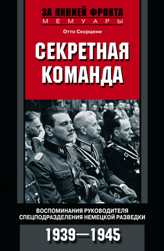 Отто Скорцени. Секретная команда. Воспоминания руководителя спецподразделения немецкой разведки. 1939—1945