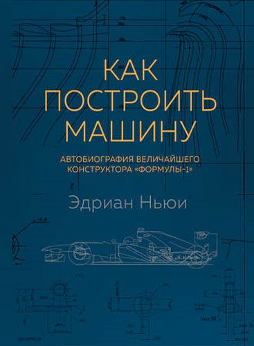 Эдриан Ньюи. Как построить машину. Автобиография величайшего конструктора «Формулы-1