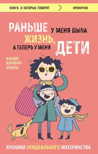 Кандис Анзель. Раньше у меня была жизнь, а теперь у меня дети. Хроники неидеального материнства