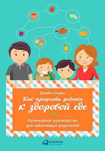 Джейн Огден. Как приучить ребенка к здоровой еде. Кулинарное руководство для заботливых родителей