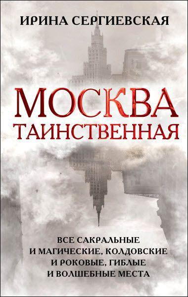 Ирина Сергиевская. Москва таинственная. Все сакральные и магические, колдовские и роковые, гиблые и волшебные места