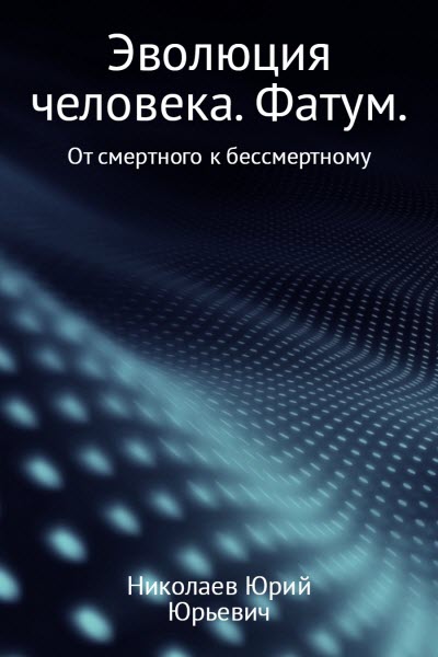 Юрий Николаев. Эволюция человека. Фатум. От смертного к бессмертному