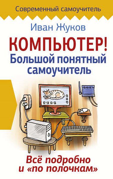 Иван Жуков. Компьютер! Большой понятный самоучитель. Все подробно и «по полочкам»