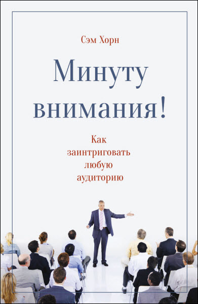 Сэм Хорн. Минуту внимания! Как заинтриговать и увлечь любую аудиторию