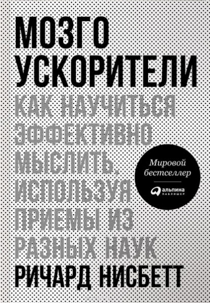 Ричард Нисбетт. Мозгоускорители. Как научиться эффективно мыслить, используя приемы из разных наук