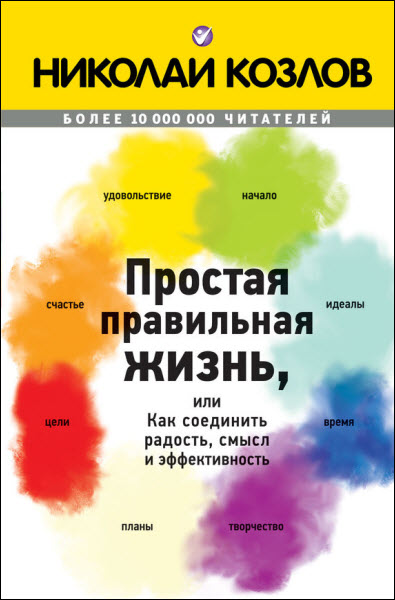 Николай Козлов. Простая правильная жизнь, или Как соединить радость, смысл и эффективность