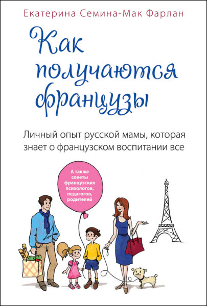 Екатерина Семина-Мак Фарлан. Как получаются французы. Личный опыт русской мамы, которая знает о французском воспитании все