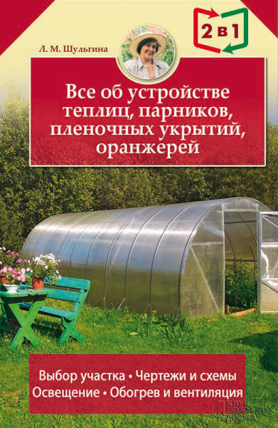 Людмила Шульгина. Все об устройстве теплиц, парников, пленочных укрытий, оранжерей